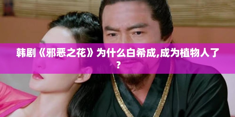 韩剧《邪恶之花》为什么白希成,成为植物人了? 韩剧《邪恶之花》为什么白希成,成为植物人了?