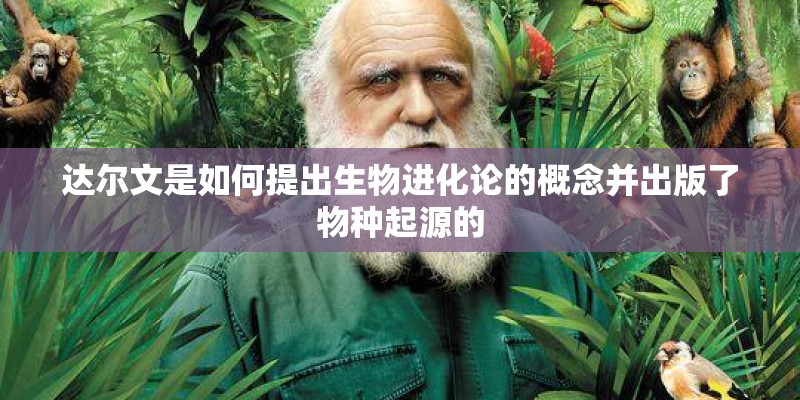 达尔文是如何提出生物进化论的概念并出版了物种起源的