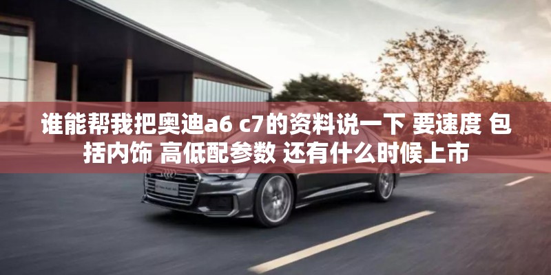 谁能帮我把奥迪a6 c7的资料说一下 要速度 包括内饰 高低配参数 还有什么时候上市
