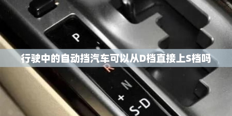 行驶中的自动挡汽车可以从D档直接上S档吗