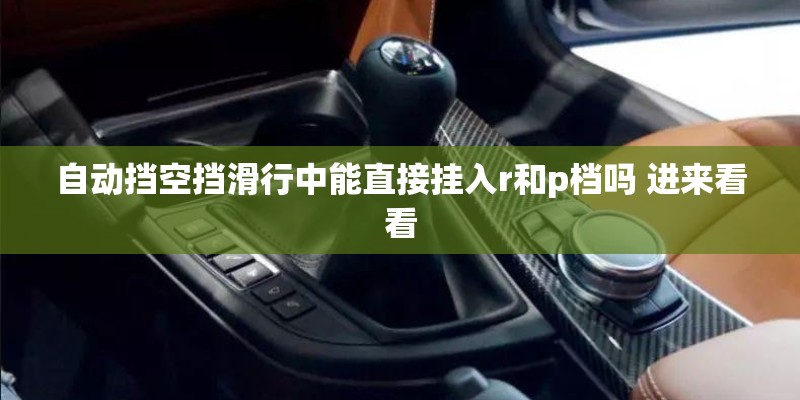 自动挡空挡滑行中能直接挂入r和p档吗 进来看看
