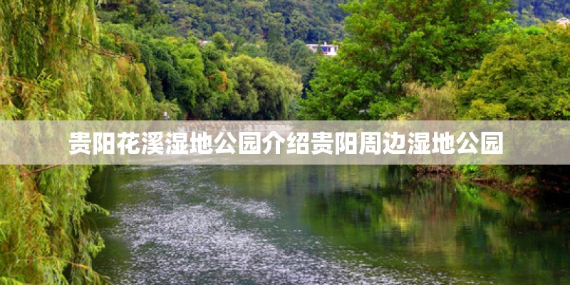 贵阳花溪湿地公园介绍贵阳周边湿地公园