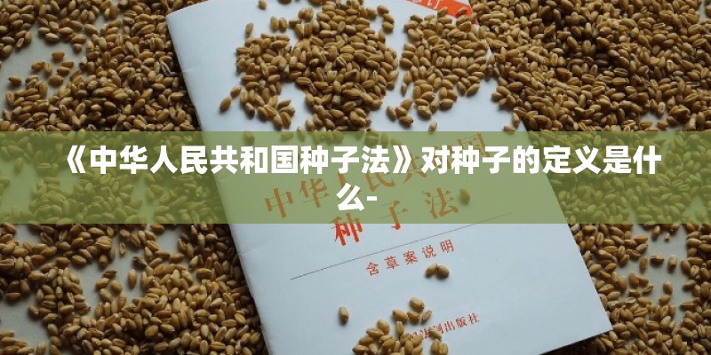 《中华人民共和国种子法》对种子的定义是什么-