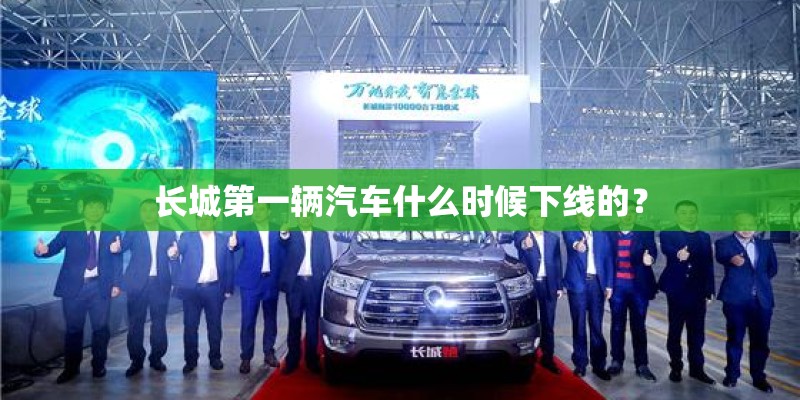 长城第一辆汽车什么时候下线的？