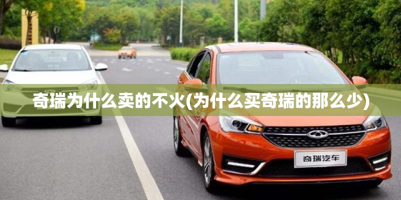 奇瑞为什么卖的不火(为什么买奇瑞的那么少)