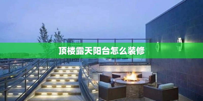 顶楼露天阳台怎么装修