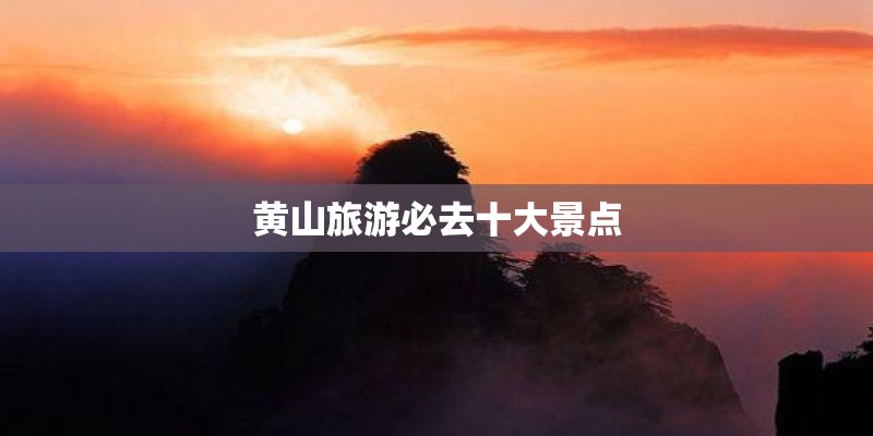 黄山旅游必去十大景点