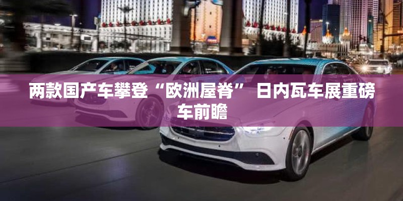 两款国产车攀登“欧洲屋脊” 日内瓦车展重磅车前瞻
