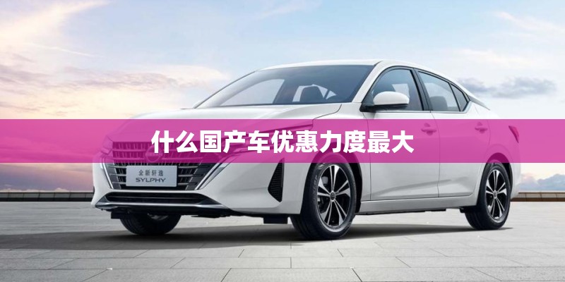 什么国产车优惠力度最大