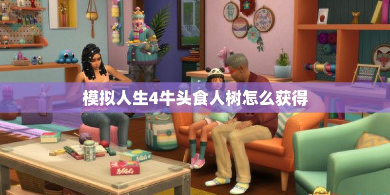 模拟人生4牛头食人树怎么获得