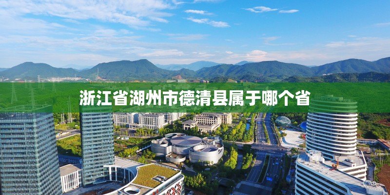 浙江省湖州市德清县属于哪个省 浙江省湖州市德清县属于哪个省