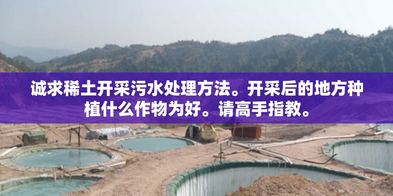 诚求稀土开采污水处理方法。开采后的地方种植什么作物为好。请高手指教。