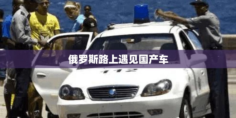 俄罗斯路上遇见国产车