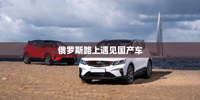 俄罗斯路上遇见国产车