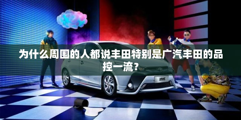 为什么周围的人都说丰田特别是广汽丰田的品控一流？