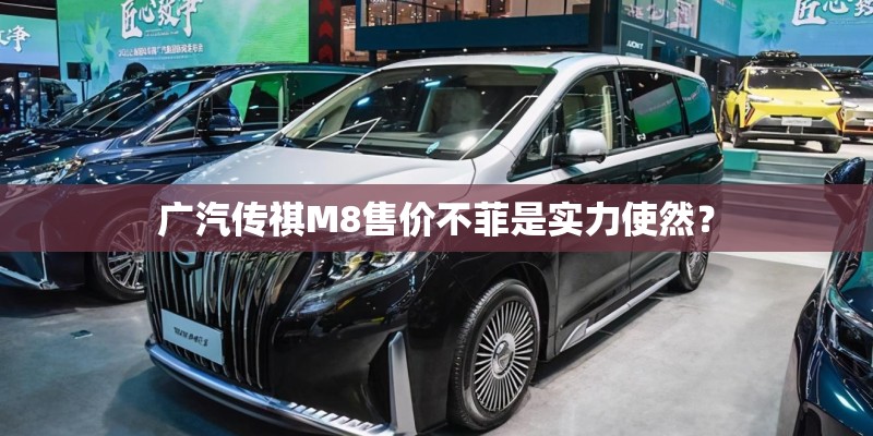 广汽传祺M8售价不菲是实力使然？