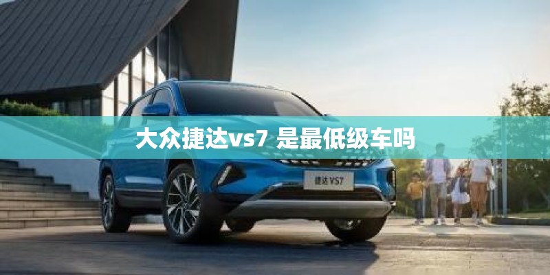 大众捷达vs7 是最低级车吗