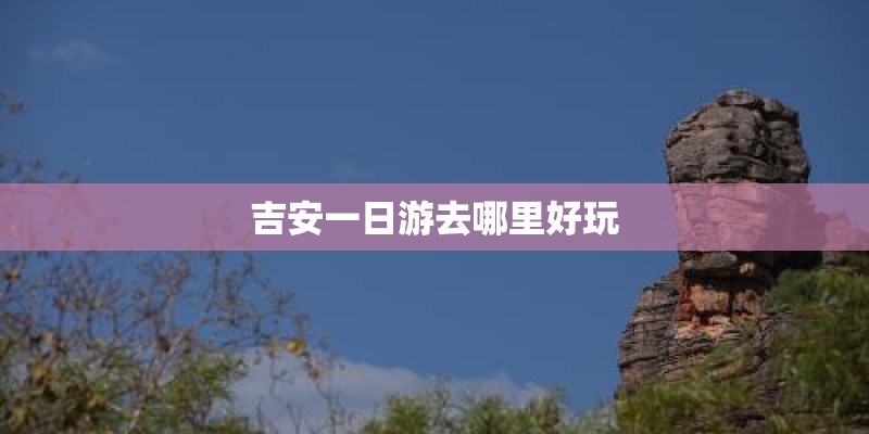 吉安一日游去哪里好玩