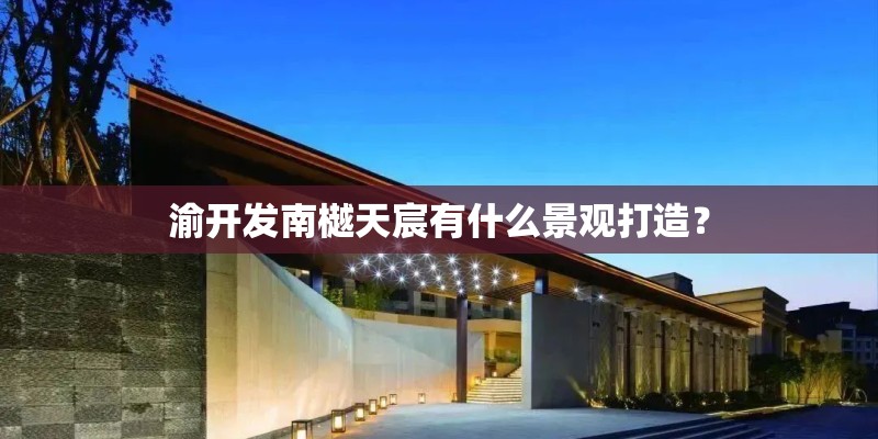 渝开发南樾天宸有什么景观打造？