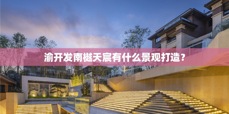 渝开发南樾天宸有什么景观打造？
