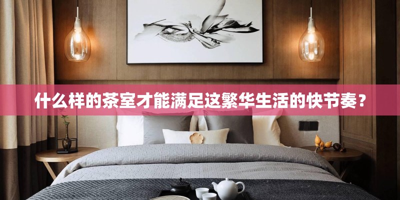 什么样的茶室才能满足这繁华生活的快节奏？