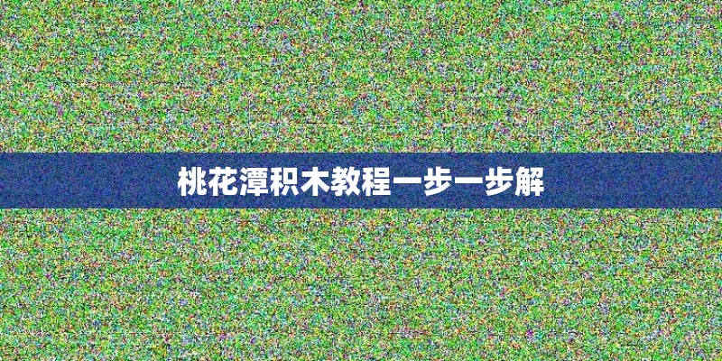 桃花潭积木教程一步一步解 桃花潭积木教程一步一步解