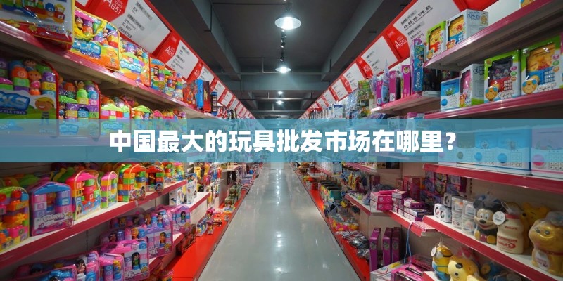 中国最大的玩具批发市场在哪里？