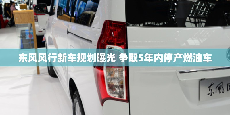 东风风行新车规划曝光 争取5年内停产燃油车