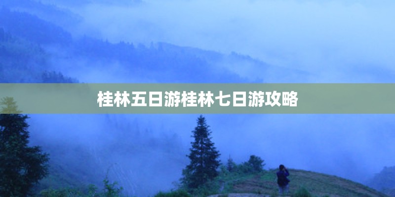 桂林五日游桂林七日游攻略