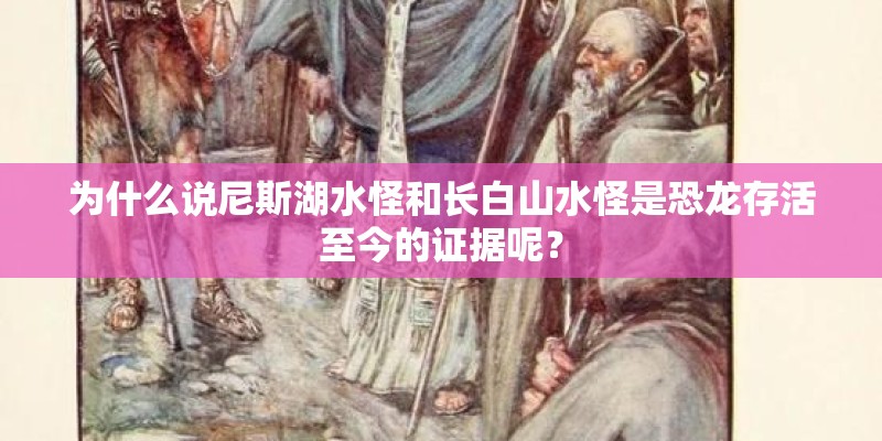 为什么说尼斯湖水怪和长白山水怪是恐龙存活至今的证据呢？