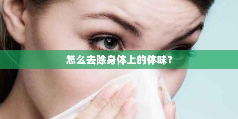 怎么去除身体上的体味? 怎么去除身体上的体味?