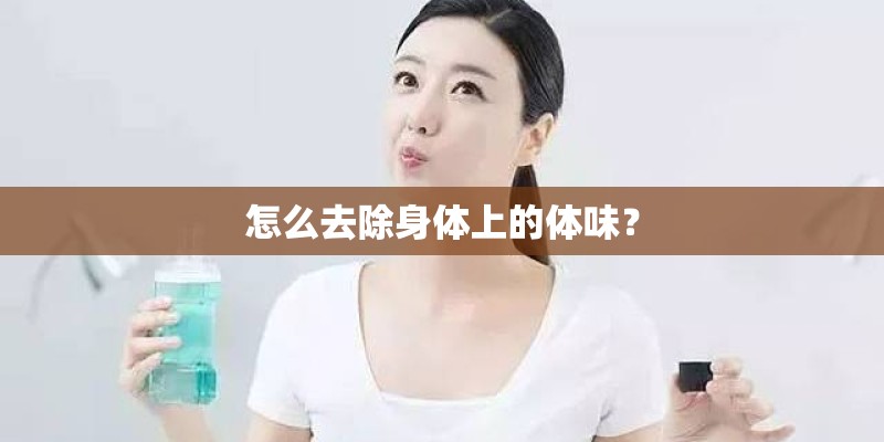 怎么去除身体上的体味? 怎么去除身体上的体味?
