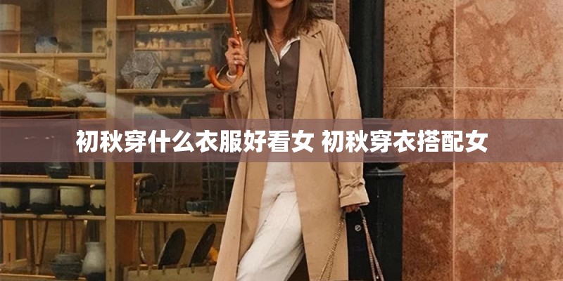 初秋穿什么衣服好看女 初秋穿衣搭配女