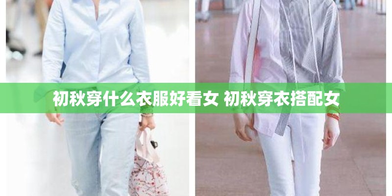 初秋穿什么衣服好看女 初秋穿衣搭配女