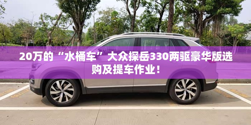 20万的“水桶车”大众探岳330两驱豪华版选购及提车作业！