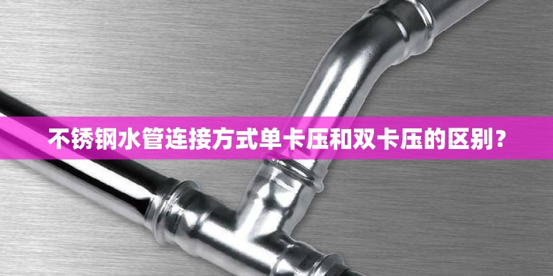 不锈钢水管连接方式单卡压和双卡压的区别？