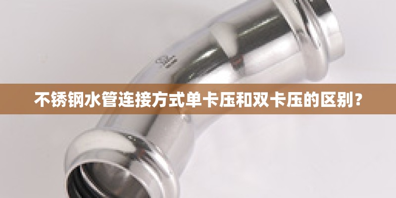 不锈钢水管连接方式单卡压和双卡压的区别？