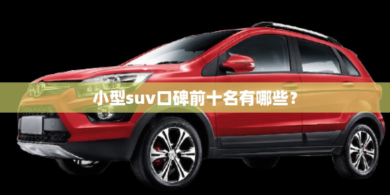 小型suv口碑前十名有哪些？