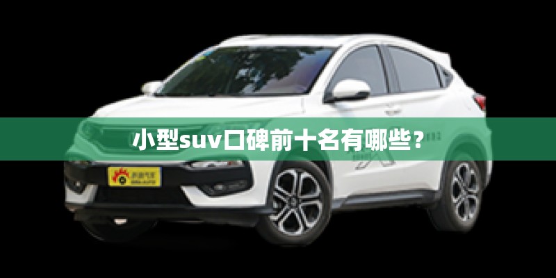 小型suv口碑前十名有哪些？