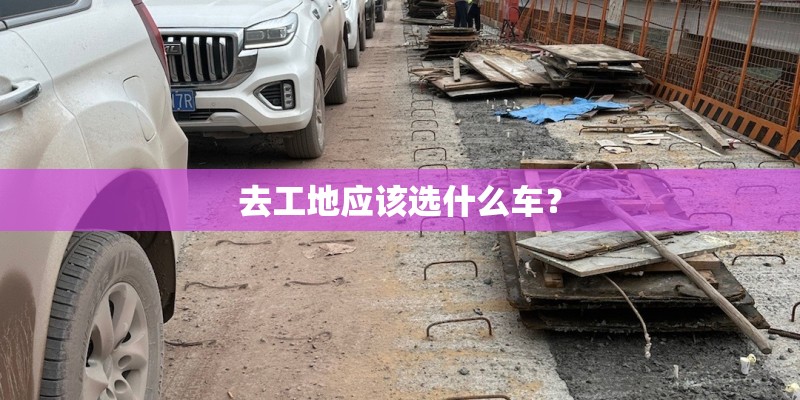 去工地应该选什么车？