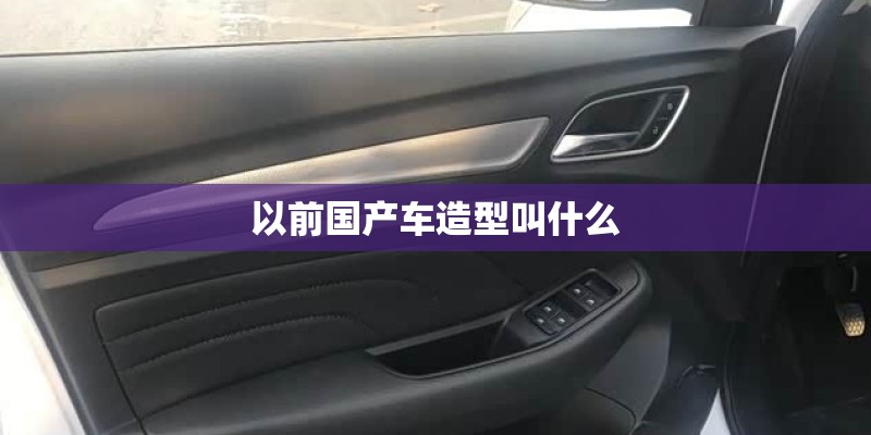 以前国产车造型叫什么 以前国产车造型叫什么