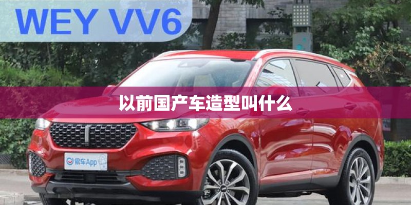 以前国产车造型叫什么 以前国产车造型叫什么