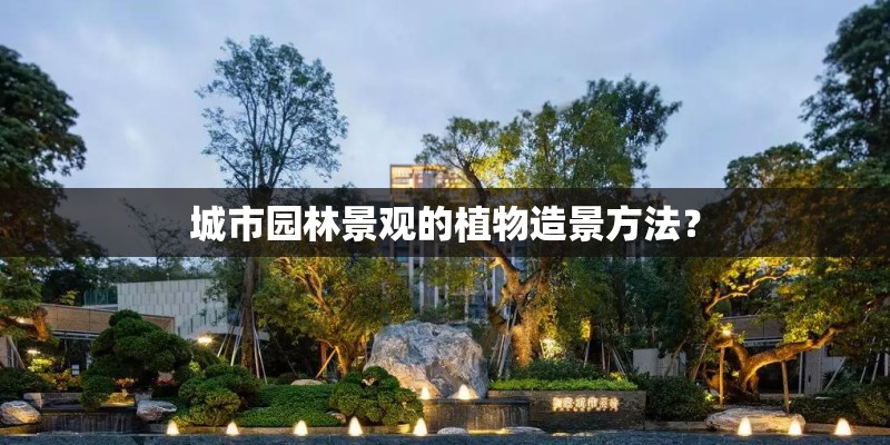 城市园林景观的植物造景方法？