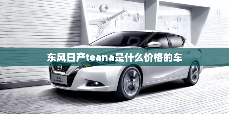 东风日产teana是什么价格的车 东风日产teana是什么价格的车