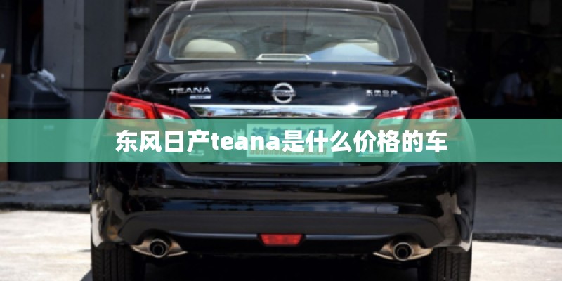 东风日产teana是什么价格的车 东风日产teana是什么价格的车