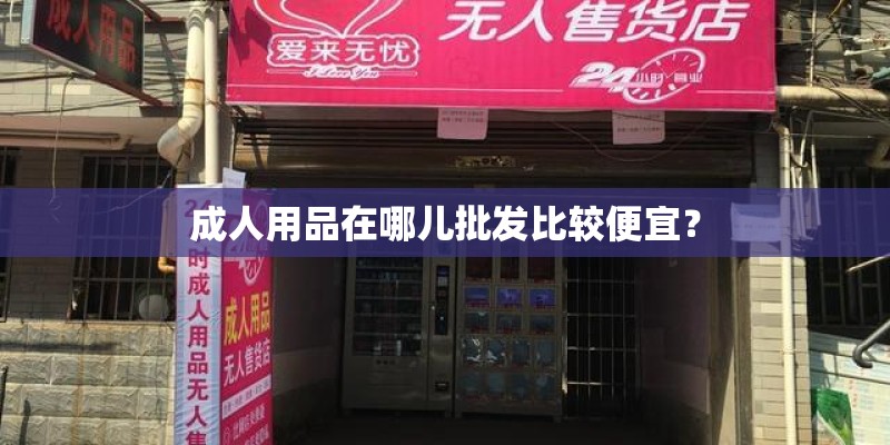 成人用品在哪儿批发比较便宜？