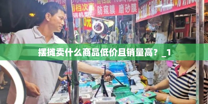 摆摊卖什么商品低价且销量高？_1