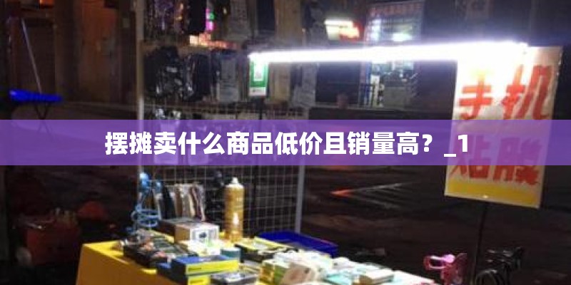 摆摊卖什么商品低价且销量高?_1 摆摊卖什么商品低价且销量高?_1