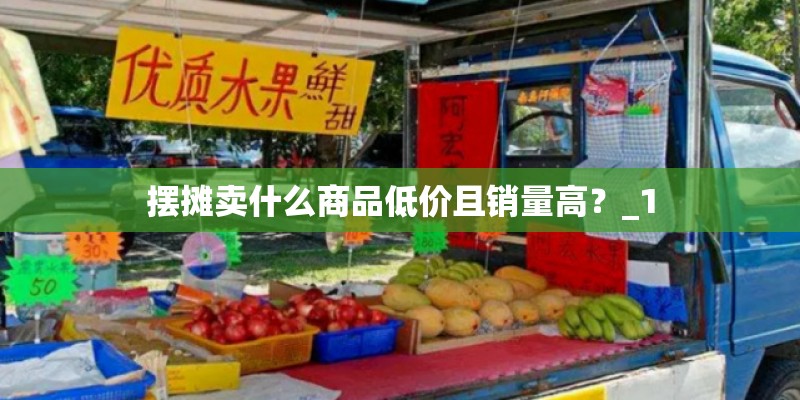 摆摊卖什么商品低价且销量高?_1 摆摊卖什么商品低价且销量高?_1