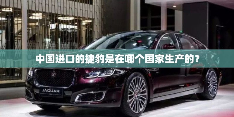 中国进口的捷豹是在哪个国家生产的？
